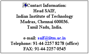 Text Box: Contact Information:
Head SAIF,
Indian Institute of Technology
Madras, Chennai 600036.
Tamil Nadu, India.
 
e-mail: saif@iitm.ac.in
Telephone: 91-44-2257 4935 (office)
FAX: 91-44-2257 0545 
